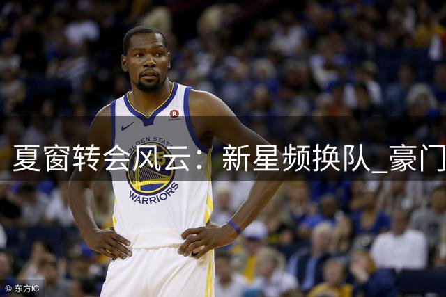 夏窗转会风云：新星频换队 豪门弃将土超再相逢